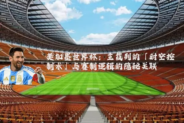 美加墨世界杯:主裁判的「时空控制术」与赛制逻辑的隐秘关联