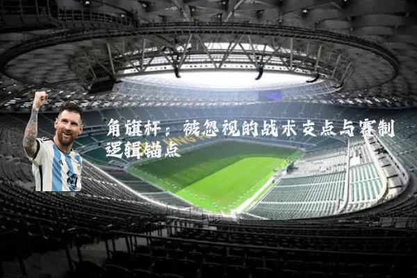 角旗杆:被忽视的战术支点与赛制逻辑锚点