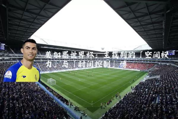 美加墨世界杯:主裁判的「空间权力」与「时间控制」博弈