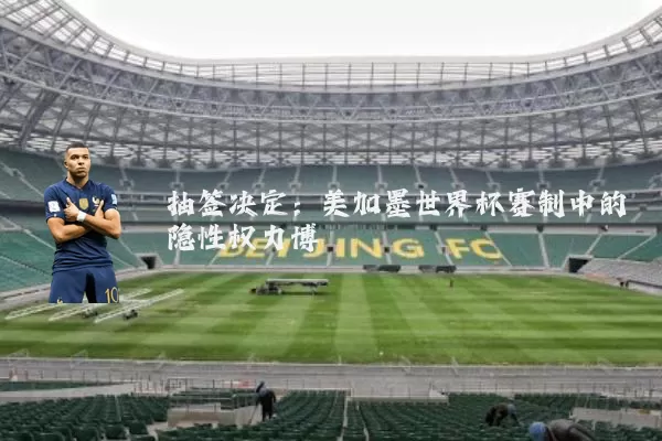 抽签决定：美加墨世界杯赛制中的隐性权力博弈