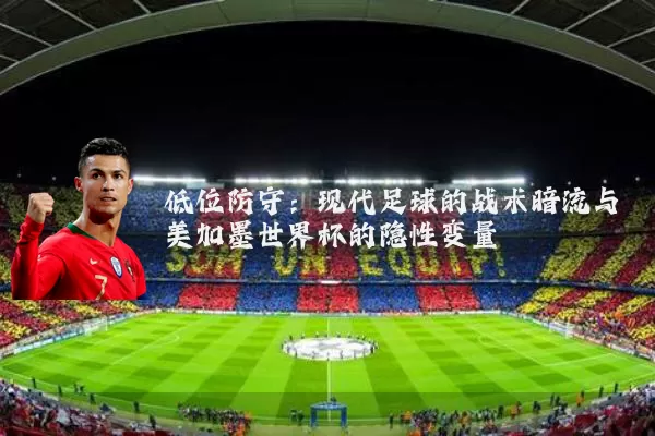 低位防守:现代足球的战术暗流与美加墨世界杯的隐性变量
