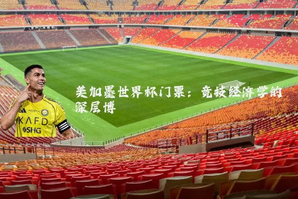 美加墨世界杯门票：竞技经济学的深层博弈