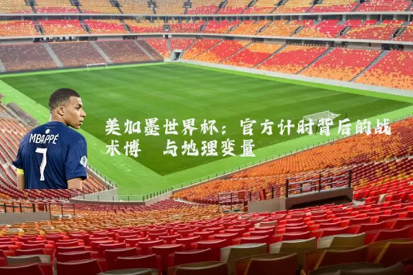 美加墨世界杯:官方计时背后的战术博弈与地理变量