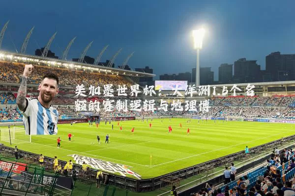 美加墨世界杯：大洋洲1.5个名额的赛制逻辑与地理博弈