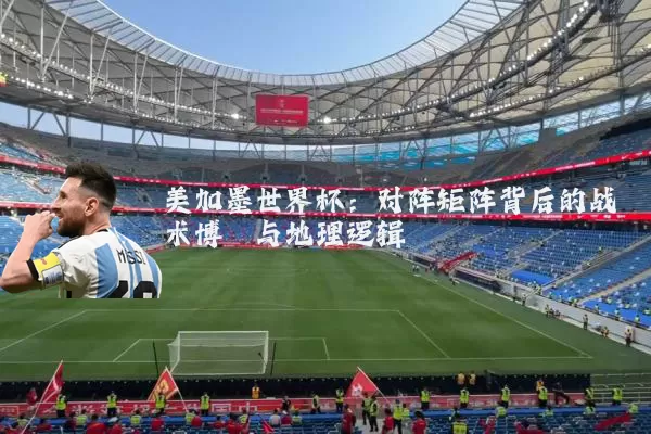 美加墨世界杯:对阵矩阵背后的战术博弈与地理逻辑