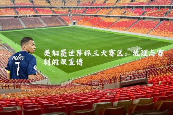 美加墨世界杯三大赛区：地理与赛制的双重博弈