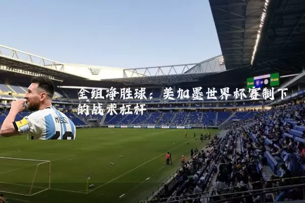 全组净胜球:美加墨世界杯赛制下的战术杠杆