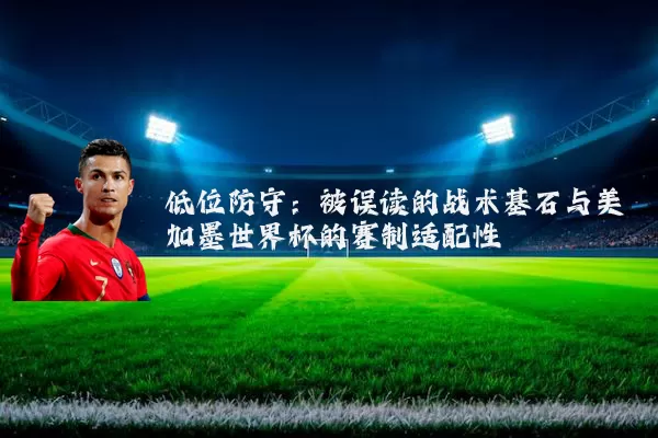 低位防守:被误读的战术基石与美加墨世界杯的赛制适配性