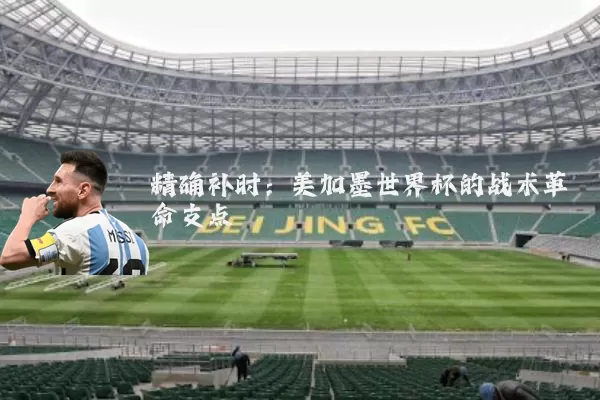 精确补时:美加墨世界杯的战术革命支点
