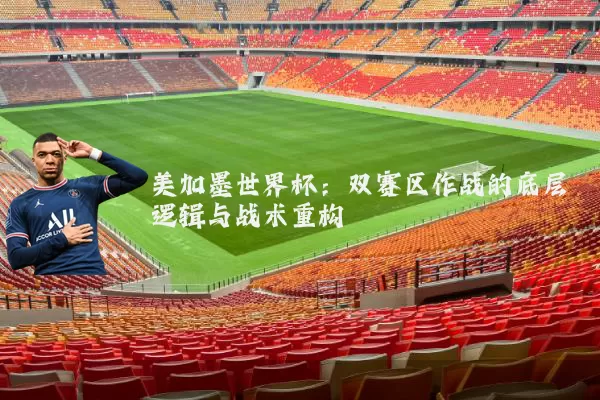 美加墨世界杯：双赛区作战的底层逻辑与战术重构