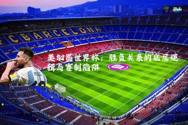 美加墨世界杯:胜负关系的底层逻辑与赛制陷阱