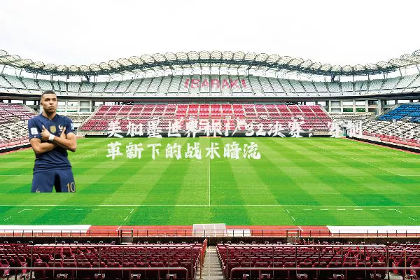 美加墨世界杯1/32决赛:赛制革新下的战术暗流