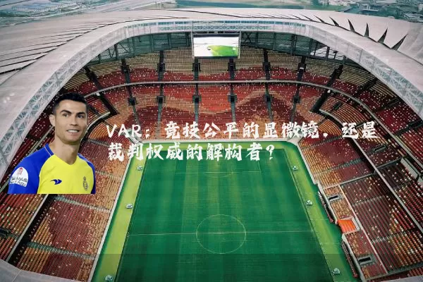 VAR:竞技公平的显微镜,还是裁判权威的解构者?