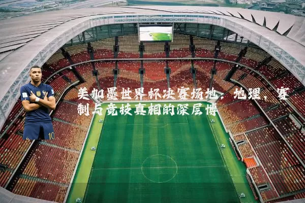 美加墨世界杯决赛场地:地理、赛制与竞技真相的深层博弈