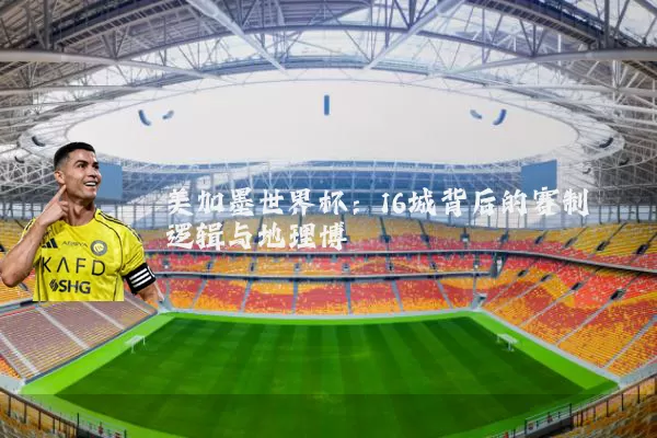 美加墨世界杯:16城背后的赛制逻辑与地理博弈