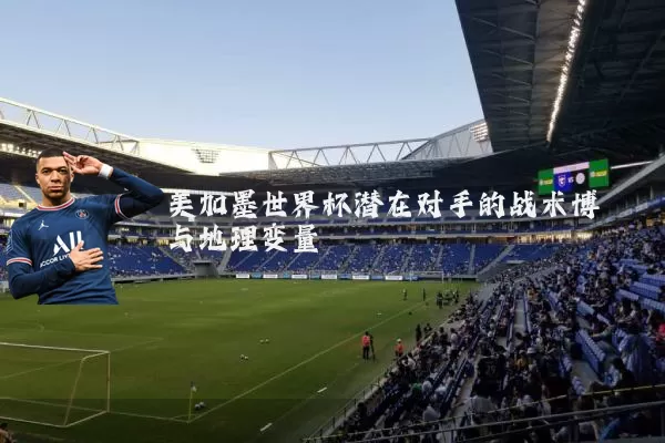 美加墨世界杯潜在对手的战术博弈与地理变量