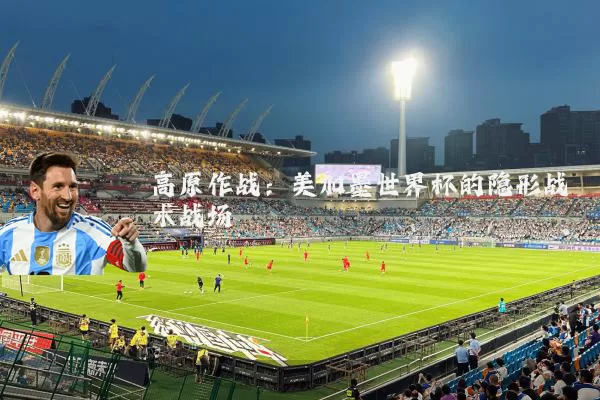 高原作战：美加墨世界杯的隐形战术战场